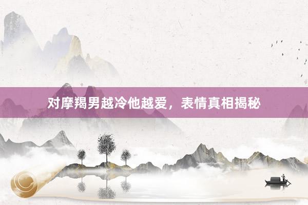 对摩羯男越冷他越爱，表情真相揭秘