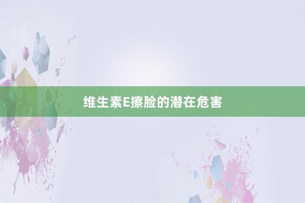 维生素E擦脸的潜在危害